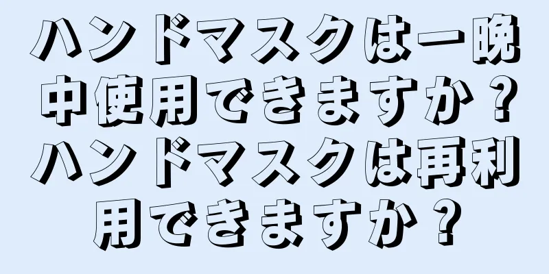 ハンドマスクは一晩中使用できますか？ハンドマスクは再利用できますか？