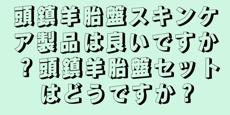 頭鎮羊胎盤スキンケア製品は良いですか？頭鎮羊胎盤セットはどうですか？