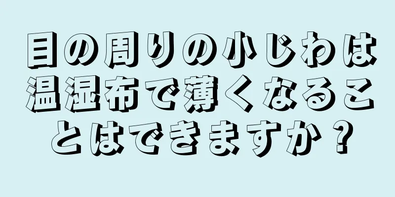 目の周りの小じわは温湿布で薄くなることはできますか？