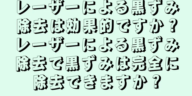 レーザーによる黒ずみ除去は効果的ですか？レーザーによる黒ずみ除去で黒ずみは完全に除去できますか？