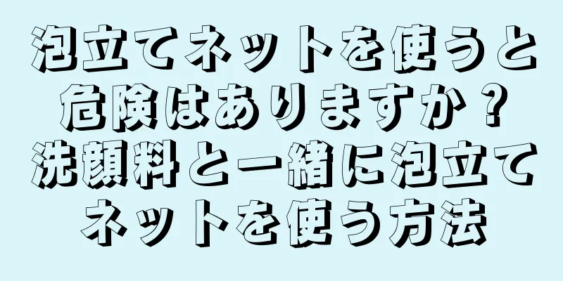 泡立てネットを使うと危険はありますか？洗顔料と一緒に泡立てネットを使う方法