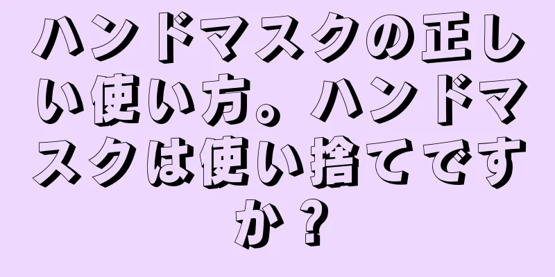 ハンドマスクの正しい使い方。ハンドマスクは使い捨てですか？