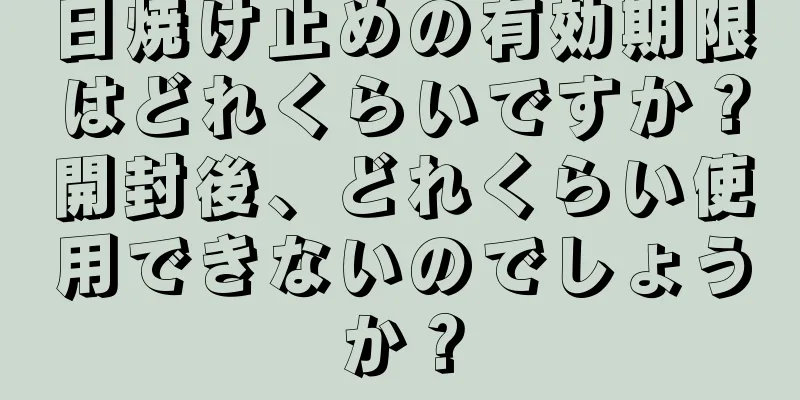 日焼け止めの有効期限はどれくらいですか？開封後、どれくらい使用できないのでしょうか？