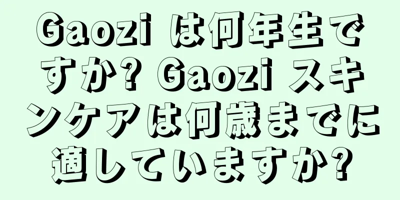 Gaozi は何年生ですか? Gaozi スキンケアは何歳までに適していますか?