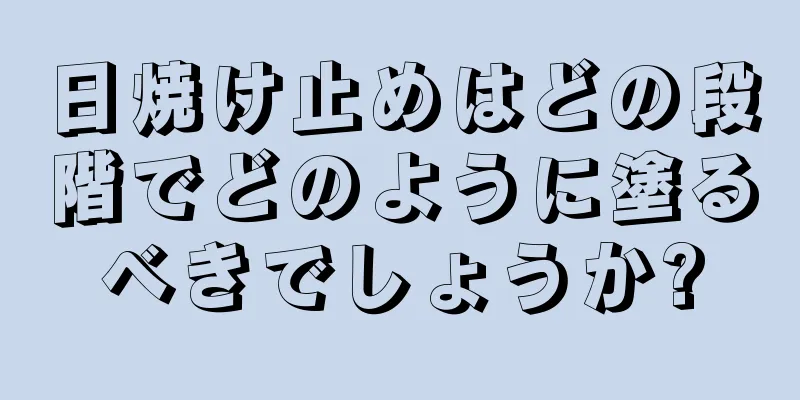 日焼け止めはどの段階でどのように塗るべきでしょうか?