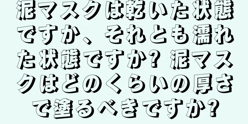 泥マスクは乾いた状態ですか、それとも濡れた状態ですか? 泥マスクはどのくらいの厚さで塗るべきですか?