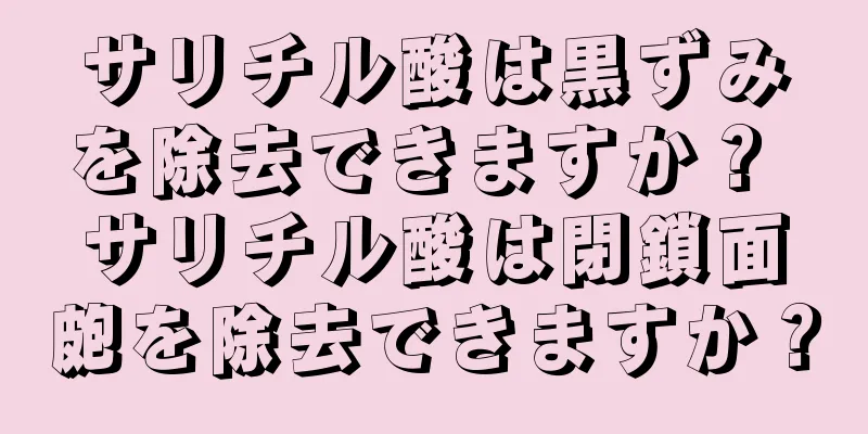 サリチル酸は黒ずみを除去できますか？ サリチル酸は閉鎖面皰を除去できますか？