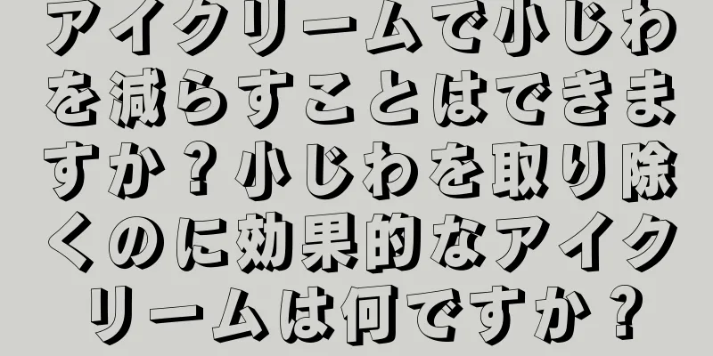 アイクリームで小じわを減らすことはできますか？小じわを取り除くのに効果的なアイクリームは何ですか？