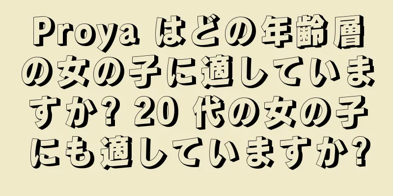 Proya はどの年齢層の女の子に適していますか? 20 代の女の子にも適していますか?