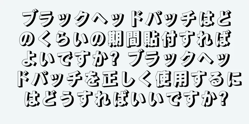 ブラックヘッドパッチはどのくらいの期間貼付すればよいですか? ブラックヘッドパッチを正しく使用するにはどうすればいいですか?