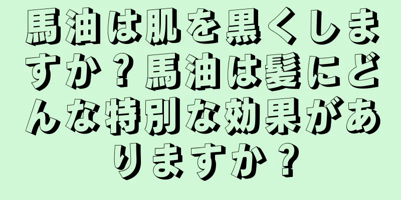 馬油は肌を黒くしますか？馬油は髪にどんな特別な効果がありますか？