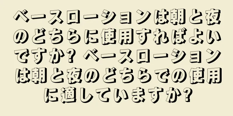 ベースローションは朝と夜のどちらに使用すればよいですか? ベースローションは朝と夜のどちらでの使用に適していますか?