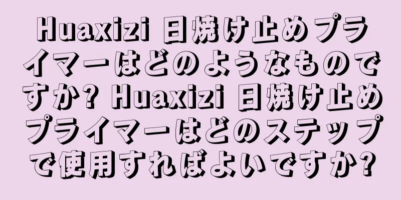 Huaxizi 日焼け止めプライマーはどのようなものですか? Huaxizi 日焼け止めプライマーはどのステップで使用すればよいですか?