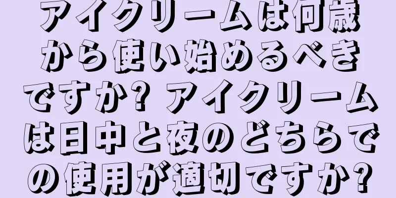 アイクリームは何歳から使い始めるべきですか? アイクリームは日中と夜のどちらでの使用が適切ですか?