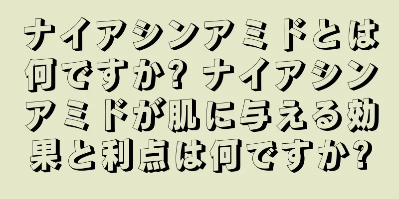 ナイアシンアミドとは何ですか? ナイアシンアミドが肌に与える効果と利点は何ですか?