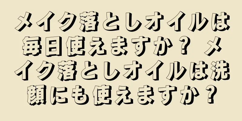 メイク落としオイルは毎日使えますか？ メイク落としオイルは洗顔にも使えますか？