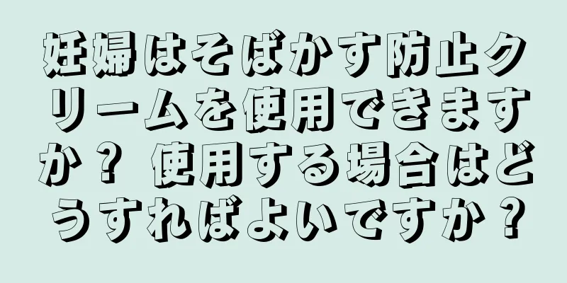 妊婦はそばかす防止クリームを使用できますか？ 使用する場合はどうすればよいですか？