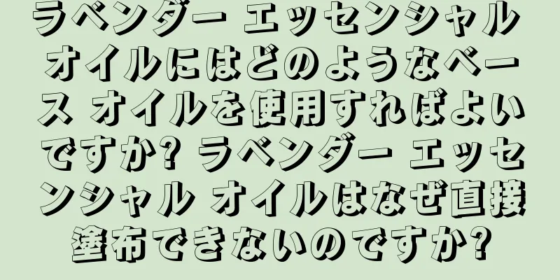 ラベンダー エッセンシャル オイルにはどのようなベース オイルを使用すればよいですか? ラベンダー エッセンシャル オイルはなぜ直接塗布できないのですか?