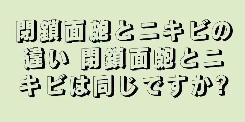 閉鎖面皰とニキビの違い 閉鎖面皰とニキビは同じですか?