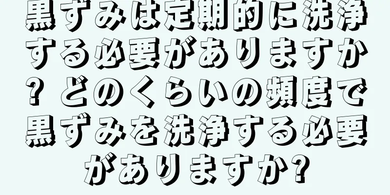 黒ずみは定期的に洗浄する必要がありますか? どのくらいの頻度で黒ずみを洗浄する必要がありますか?