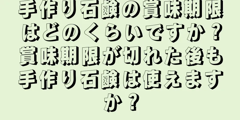 手作り石鹸の賞味期限はどのくらいですか？賞味期限が切れた後も手作り石鹸は使えますか？