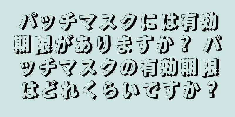 パッチマスクには有効期限がありますか？ パッチマスクの有効期限はどれくらいですか？