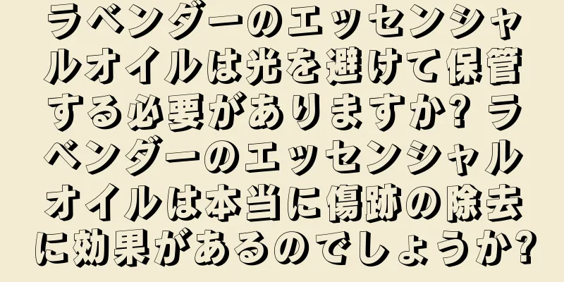 ラベンダーのエッセンシャルオイルは光を避けて保管する必要がありますか? ラベンダーのエッセンシャルオイルは本当に傷跡の除去に効果があるのでしょうか?