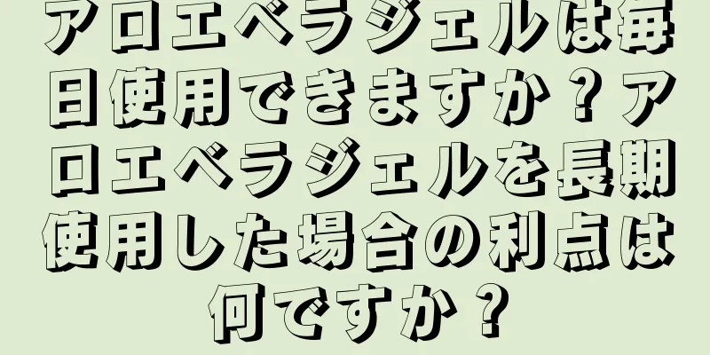 アロエベラジェルは毎日使用できますか？アロエベラジェルを長期使用した場合の利点は何ですか？