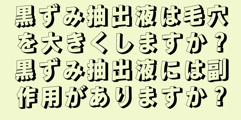 黒ずみ抽出液は毛穴を大きくしますか？黒ずみ抽出液には副作用がありますか？