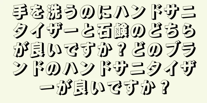 手を洗うのにハンドサニタイザーと石鹸のどちらが良いですか？どのブランドのハンドサニタイザーが良いですか？