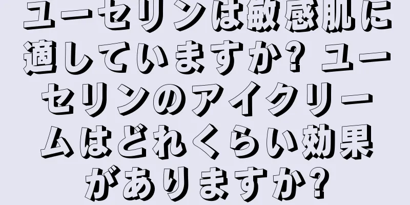 ユーセリンは敏感肌に適していますか? ユーセリンのアイクリームはどれくらい効果がありますか?