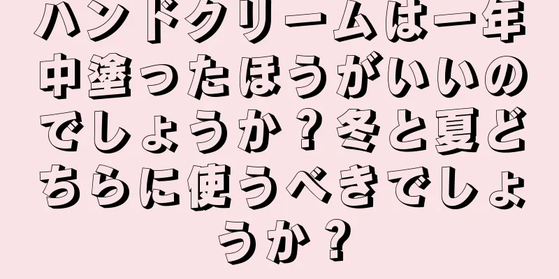 ハンドクリームは一年中塗ったほうがいいのでしょうか？冬と夏どちらに使うべきでしょうか？