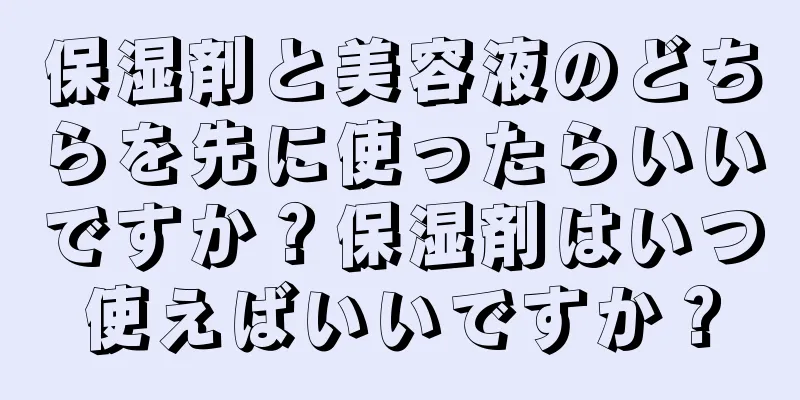 保湿剤と美容液のどちらを先に使ったらいいですか？保湿剤はいつ使えばいいですか？