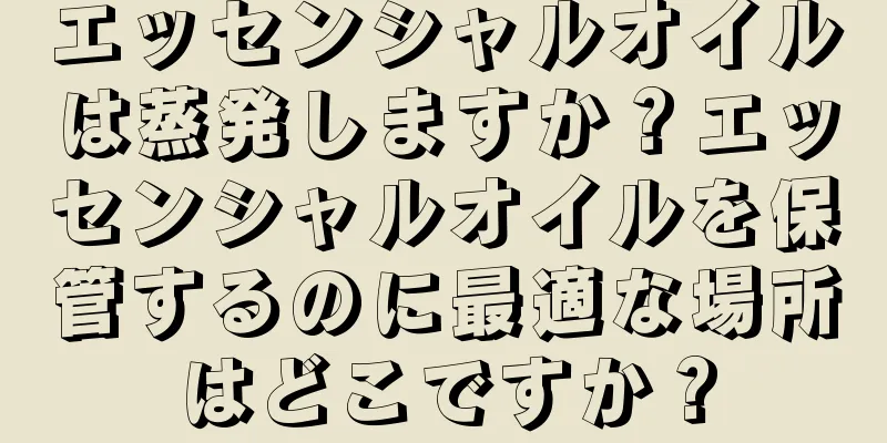 エッセンシャルオイルは蒸発しますか？エッセンシャルオイルを保管するのに最適な場所はどこですか？