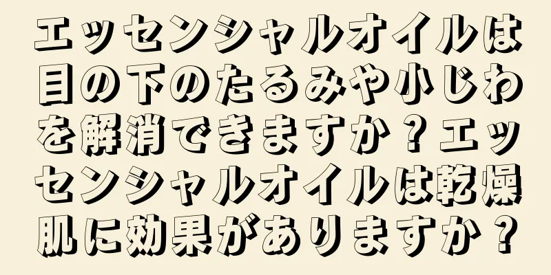 エッセンシャルオイルは目の下のたるみや小じわを解消できますか？エッセンシャルオイルは乾燥肌に効果がありますか？