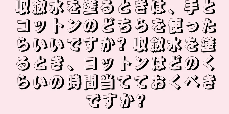 収斂水を塗るときは、手とコットンのどちらを使ったらいいですか? 収斂水を塗るとき、コットンはどのくらいの時間当てておくべきですか?