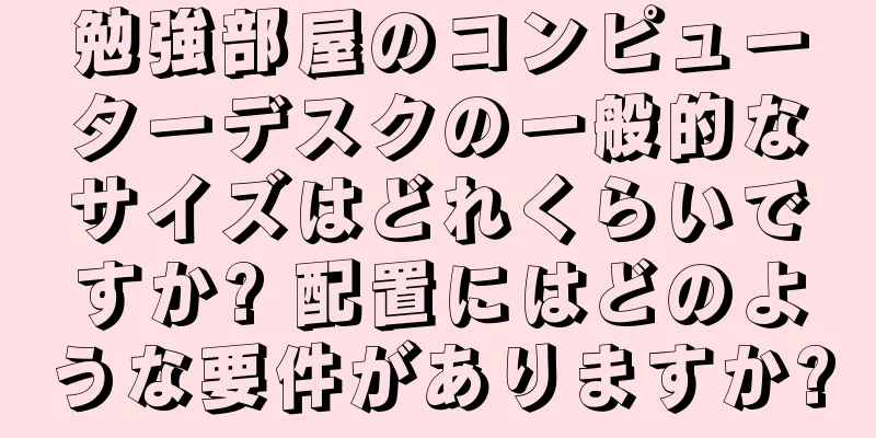 勉強部屋のコンピューターデスクの一般的なサイズはどれくらいですか? 配置にはどのような要件がありますか?