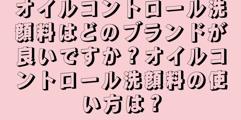 オイルコントロール洗顔料はどのブランドが良いですか？オイルコントロール洗顔料の使い方は？