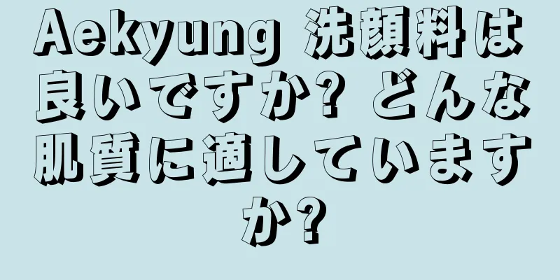 Aekyung 洗顔料は良いですか? どんな肌質に適していますか?