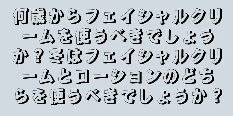 何歳からフェイシャルクリームを使うべきでしょうか？冬はフェイシャルクリームとローションのどちらを使うべきでしょうか？