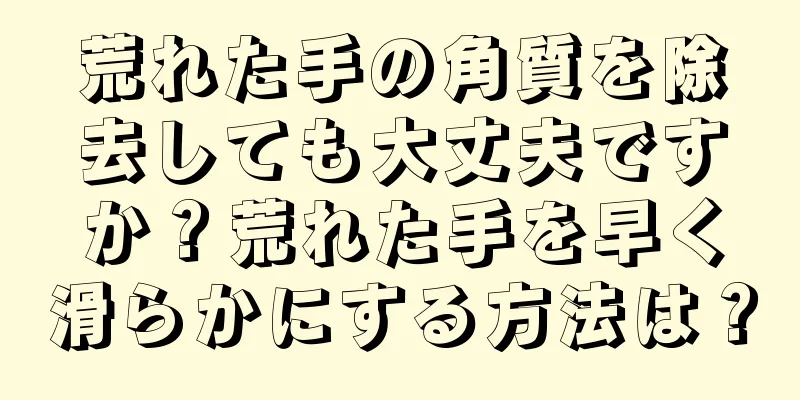 荒れた手の角質を除去しても大丈夫ですか？荒れた手を早く滑らかにする方法は？