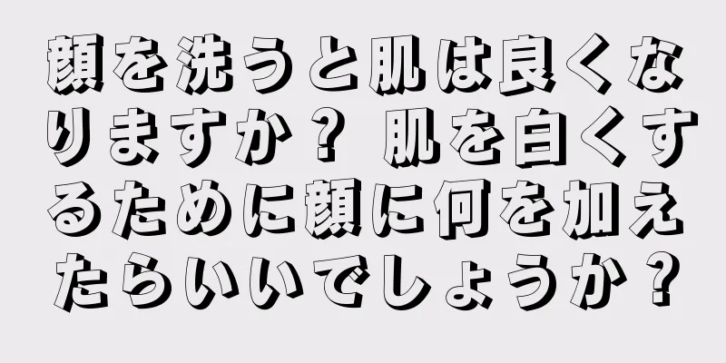 顔を洗うと肌は良くなりますか？ 肌を白くするために顔に何を加えたらいいでしょうか？