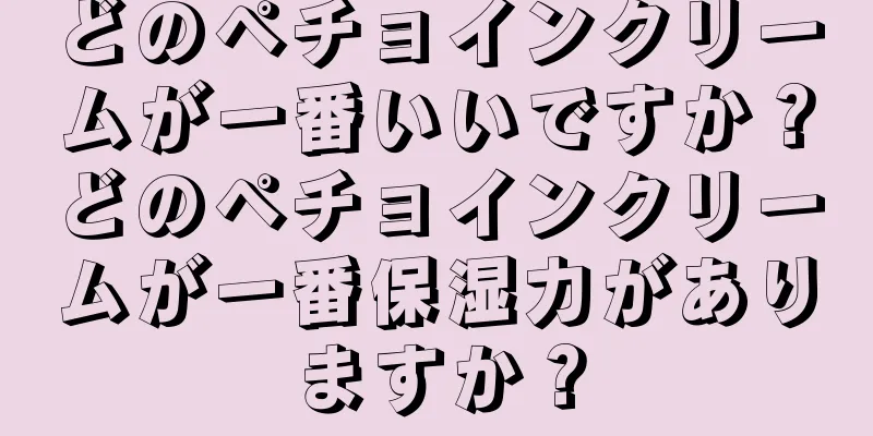 どのペチョインクリームが一番いいですか？どのペチョインクリームが一番保湿力がありますか？