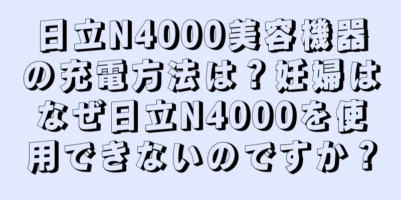 日立N4000美容機器の充電方法は？妊婦はなぜ日立N4000を使用できないのですか？