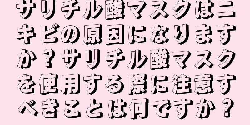 サリチル酸マスクはニキビの原因になりますか？サリチル酸マスクを使用する際に注意すべきことは何ですか？