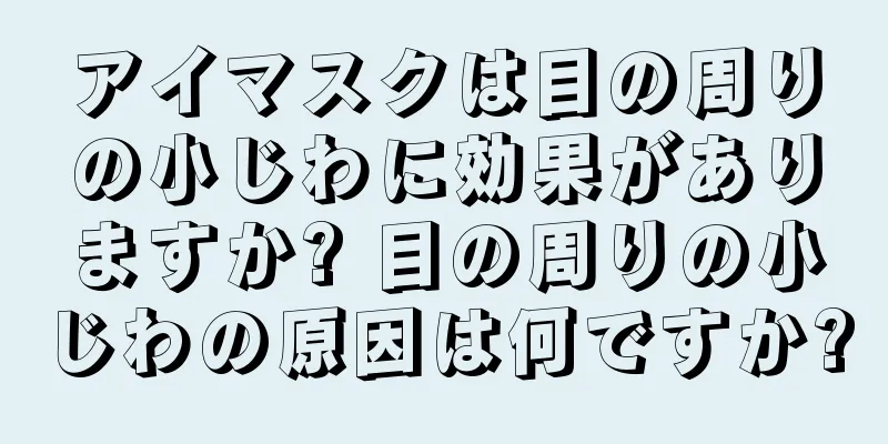 アイマスクは目の周りの小じわに効果がありますか? 目の周りの小じわの原因は何ですか?