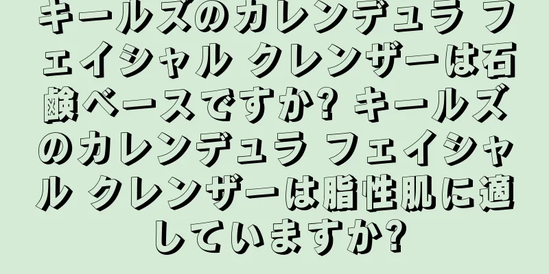 キールズのカレンデュラ フェイシャル クレンザーは石鹸ベースですか? キールズのカレンデュラ フェイシャル クレンザーは脂性肌に適していますか?