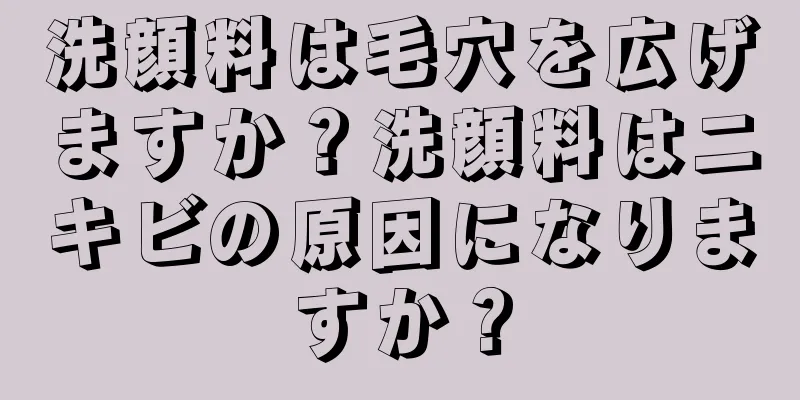 洗顔料は毛穴を広げますか？洗顔料はニキビの原因になりますか？