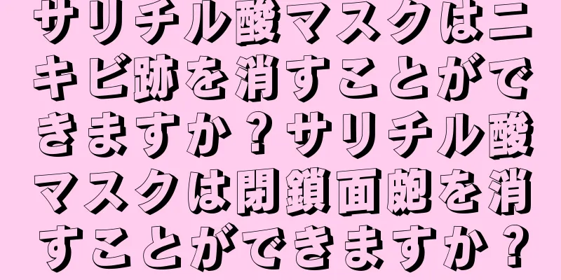 サリチル酸マスクはニキビ跡を消すことができますか？サリチル酸マスクは閉鎖面皰を消すことができますか？