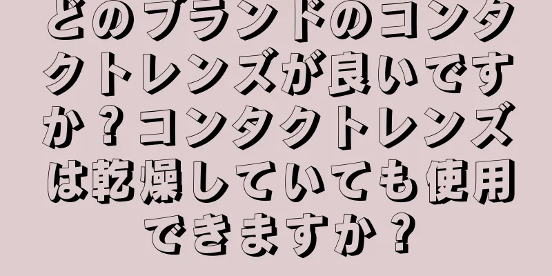 どのブランドのコンタクトレンズが良いですか？コンタクトレンズは乾燥していても使用できますか？